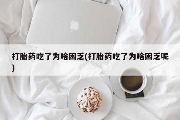 堕胎药购买联系打胎药吃了为啥困乏(打胎药吃了为啥困乏呢)