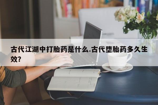 堕胎药购买联系古代江湖中打胎药是什么.古代堕胎药多久生效？