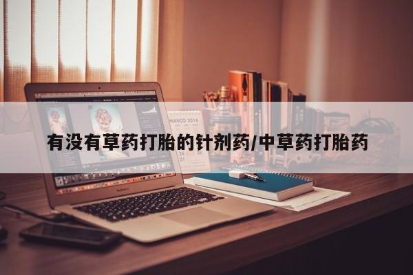 堕胎药购买联系有没有草药打胎的针剂药/中草药打胎药