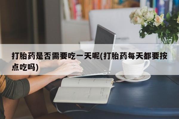 堕胎药购买联系打胎药是否需要吃一天呢(打胎药每天都要按点吃吗)