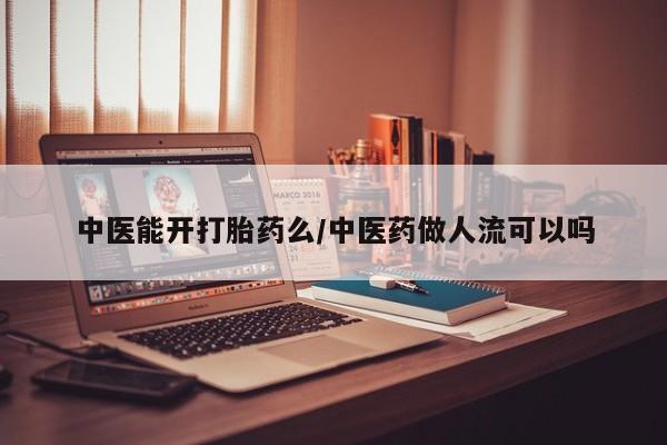 堕胎药购买联系中医能开打胎药么/中医药做人流可以吗