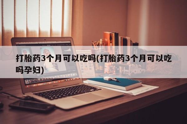 堕胎药购买联系打胎药3个月可以吃吗(打胎药3个月可以吃吗孕妇)