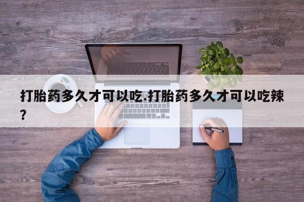 堕胎药购买联系打胎药多久才可以吃.打胎药多久才可以吃辣？