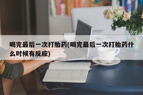 堕胎药购买联系喝完最后一次打胎药(喝完最后一次打胎药什么时候有反应)