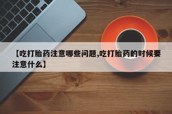 堕胎药购买联系【吃打胎药注意哪些问题,吃打胎药的时候要注意什么】