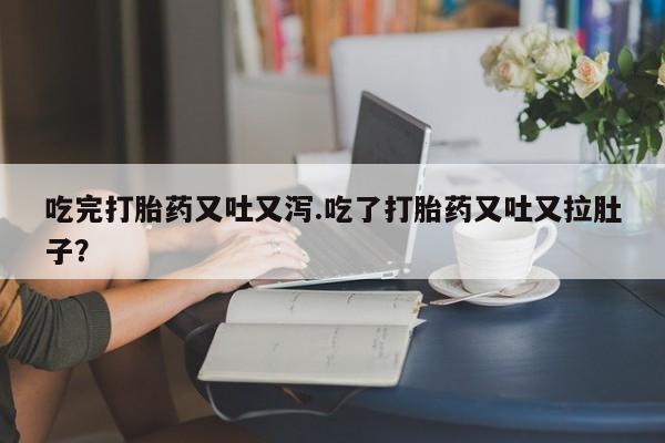 堕胎药购买联系吃完打胎药又吐又泻.吃了打胎药又吐又拉肚子？