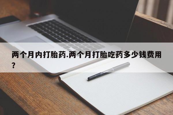 堕胎药购买联系两个月内打胎药.两个月打胎吃药多少钱费用？