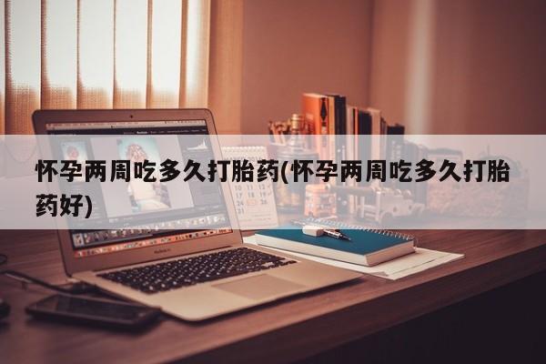 堕胎药购买联系怀孕两周吃多久打胎药(怀孕两周吃多久打胎药好)