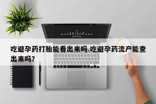 堕胎药购买联系吃避孕药打胎能看出来吗.吃避孕药流产能查出来吗？
