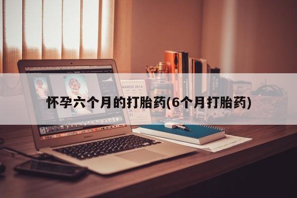 堕胎药购买联系怀孕六个月的打胎药(6个月打胎药)