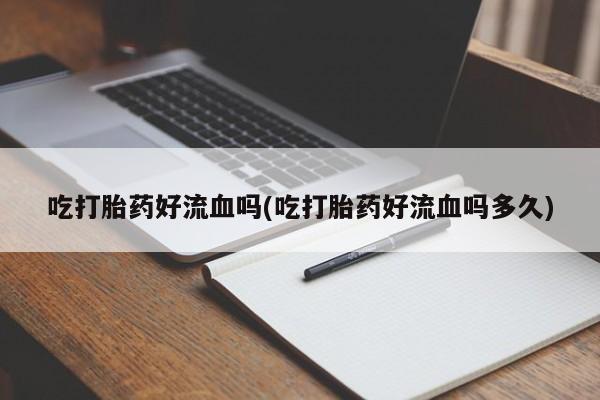 堕胎药购买联系吃打胎药好流血吗(吃打胎药好流血吗多久)