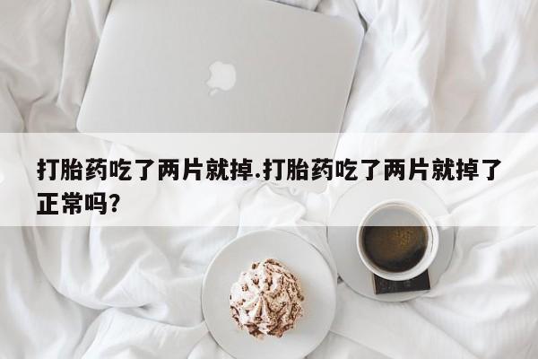 堕胎药购买联系打胎药吃了两片就掉.打胎药吃了两片就掉了正常吗？