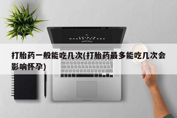 堕胎药购买联系打胎药一般能吃几次(打胎药最多能吃几次会影响怀孕)