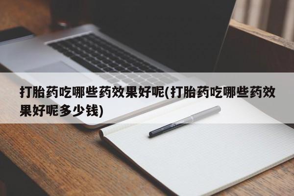 堕胎药购买联系打胎药吃哪些药效果好呢(打胎药吃哪些药效果好呢多少钱)