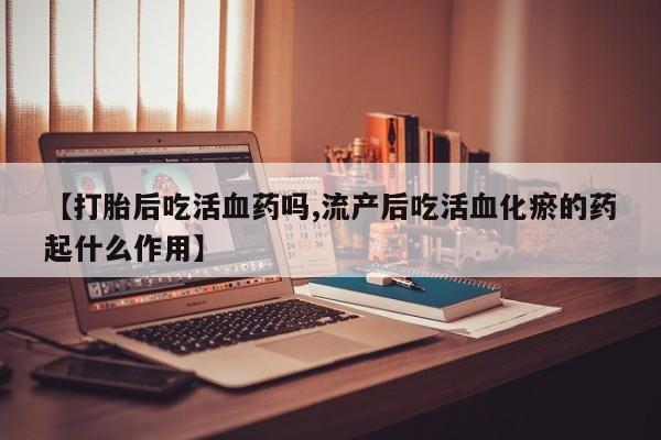 堕胎药购买联系【打胎后吃活血药吗,流产后吃活血化瘀的药起什么作用】