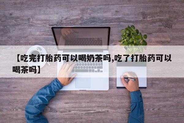 堕胎药购买联系【吃完打胎药可以喝奶茶吗,吃了打胎药可以喝茶吗】