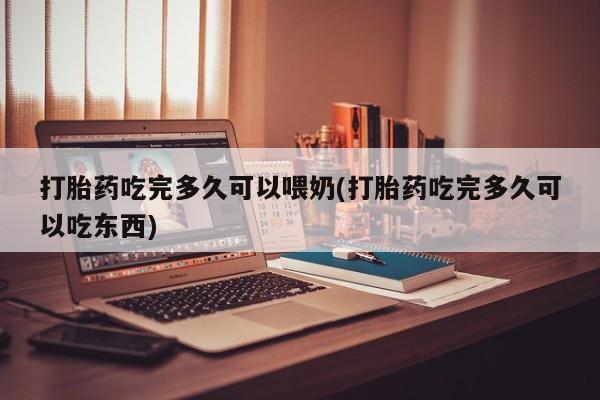 堕胎药购买联系打胎药吃完多久可以喂奶(打胎药吃完多久可以吃东西)