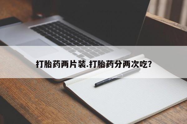 堕胎药购买联系打胎药两片装.打胎药分两次吃？