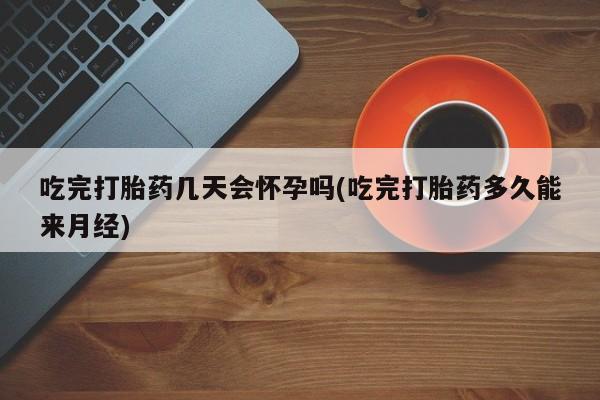 堕胎药购买联系吃完打胎药几天会怀孕吗(吃完打胎药多久能来月经)