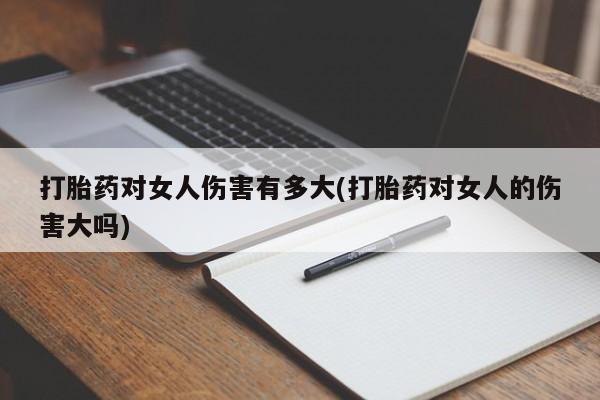 堕胎药购买联系打胎药对女人伤害有多大(打胎药对女人的伤害大吗)