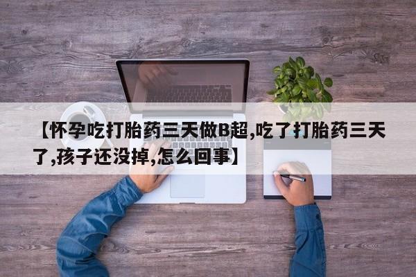 堕胎药购买联系【怀孕吃打胎药三天做B超,吃了打胎药三天了,孩子还没掉,怎么回事】