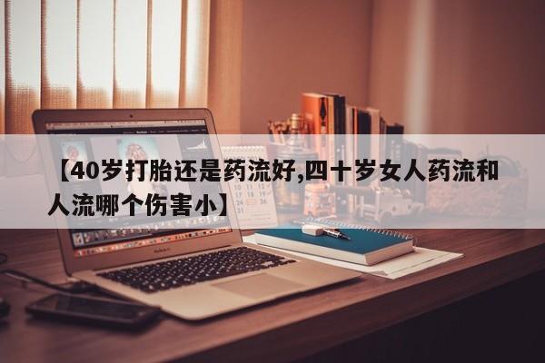 堕胎药购买联系【40岁打胎还是药流好,四十岁女人药流和人流哪个伤害小】