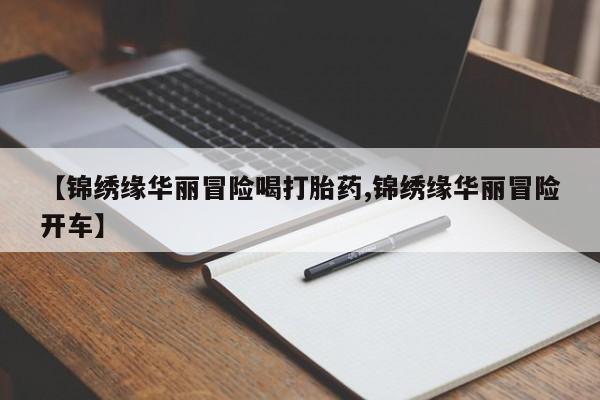 堕胎药购买联系【锦绣缘华丽冒险喝打胎药,锦绣缘华丽冒险开车】