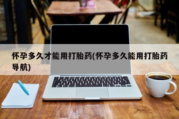 堕胎药购买联系怀孕多久才能用打胎药(怀孕多久能用打胎药导航)