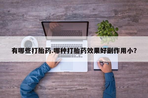 堕胎药购买联系有哪些打胎药.哪种打胎药效果好副作用小？