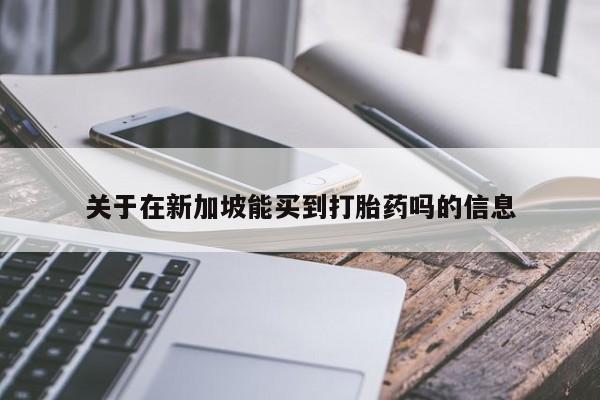 堕胎药购买联系关于在新加坡能买到打胎药吗的信息