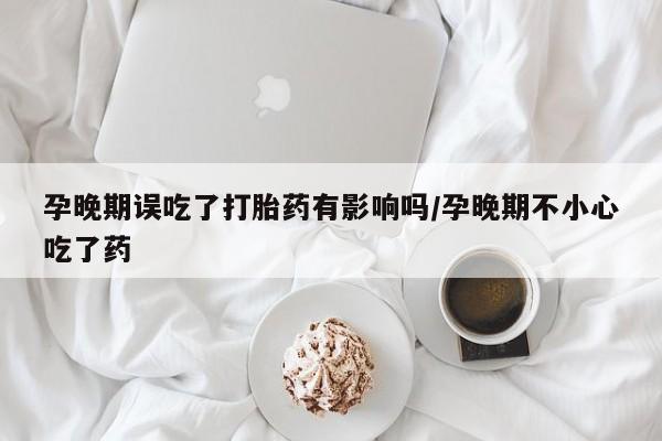 堕胎药购买联系孕晚期误吃了打胎药有影响吗/孕晚期不小心吃了药