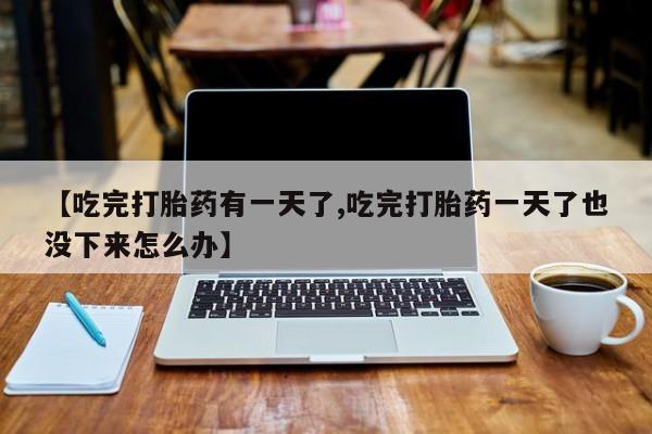 堕胎药购买联系【吃完打胎药有一天了,吃完打胎药一天了也没下来怎么办】