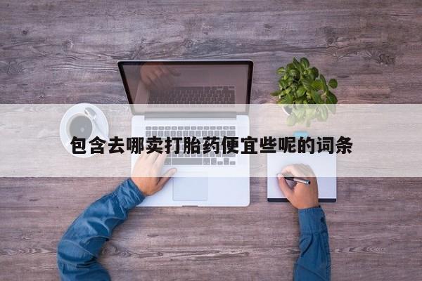 堕胎药购买联系包含去哪卖打胎药便宜些呢的词条