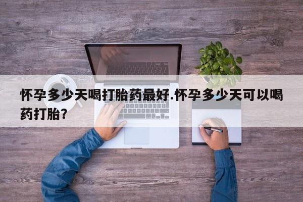 堕胎药购买联系怀孕多少天喝打胎药最好.怀孕多少天可以喝药打胎？