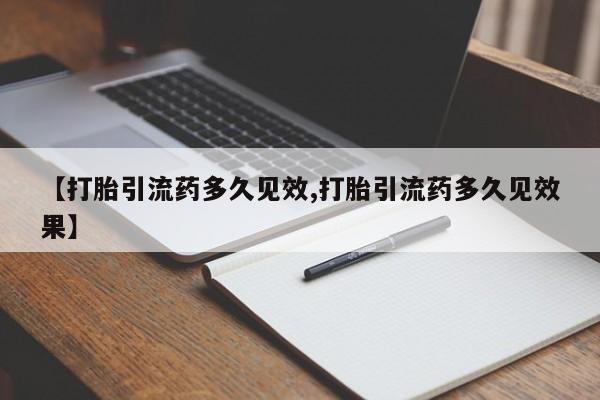 堕胎药购买联系【打胎引流药多久见效,打胎引流药多久见效果】