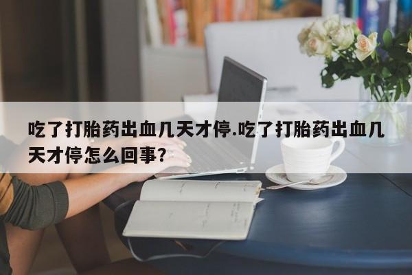 堕胎药购买联系吃了打胎药出血几天才停.吃了打胎药出血几天才停怎么回事？