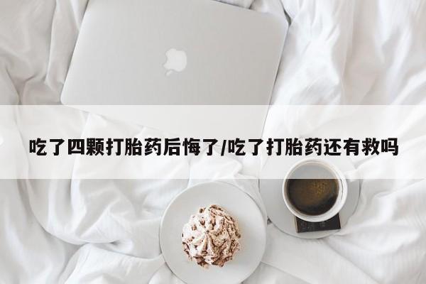 堕胎药购买联系吃了四颗打胎药后悔了/吃了打胎药还有救吗
