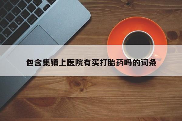 堕胎药购买联系包含集镇上医院有买打胎药吗的词条