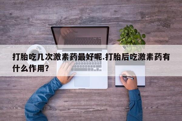 堕胎药购买联系打胎吃几次激素药最好呢.打胎后吃激素药有什么作用?