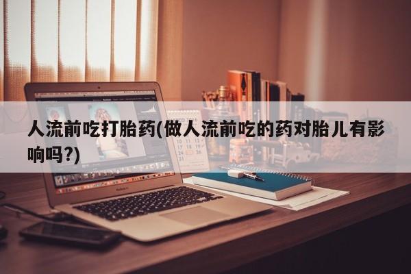 堕胎药购买联系人流前吃打胎药(做人流前吃的药对胎儿有影响吗?)