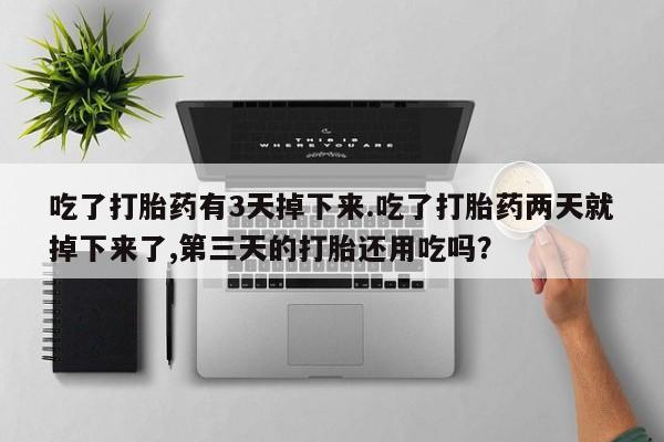堕胎药购买联系吃了打胎药有3天掉下来.吃了打胎药两天就掉下来了,第三天的打胎还用吃吗？