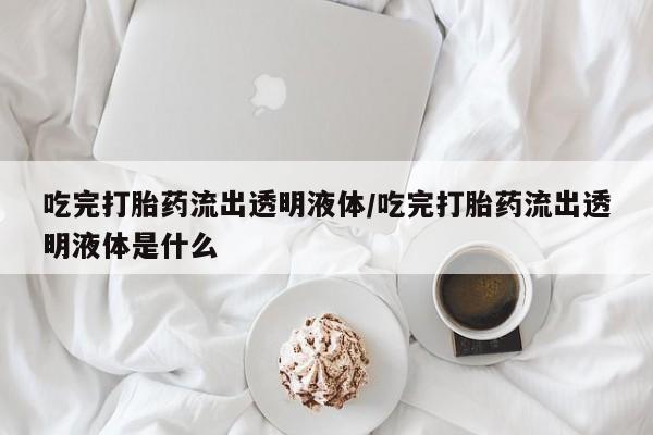 堕胎药购买联系吃完打胎药流出透明液体/吃完打胎药流出透明液体是什么