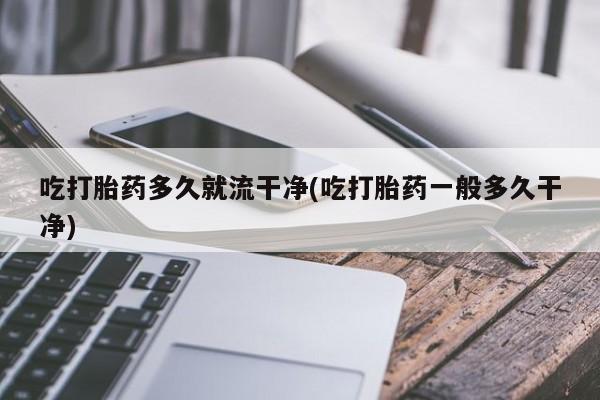 堕胎药购买联系吃打胎药多久就流干净(吃打胎药一般多久干净)